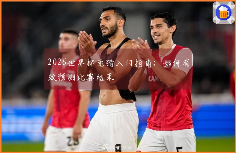 2026世界杯竞猜入门指南：如何有效预测比赛结果