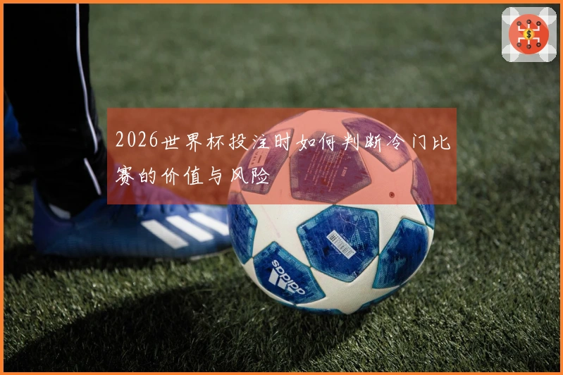 2026世界杯投注时如何判断冷门比赛的价值与风险