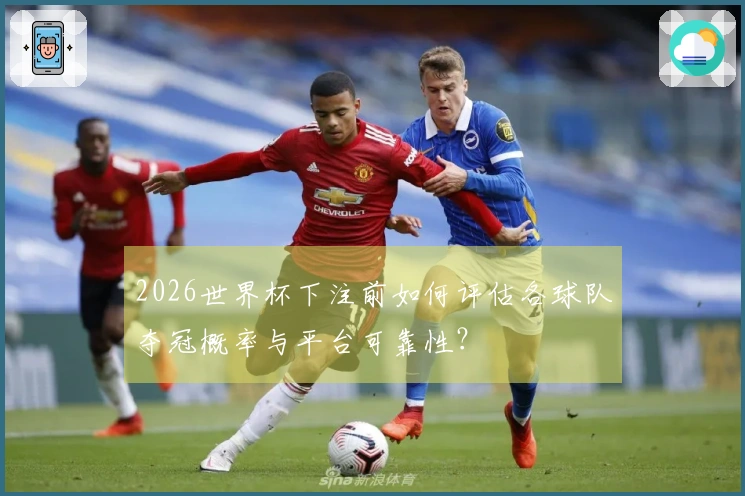 2026世界杯下注前如何评估各球队夺冠概率与平台可靠性？