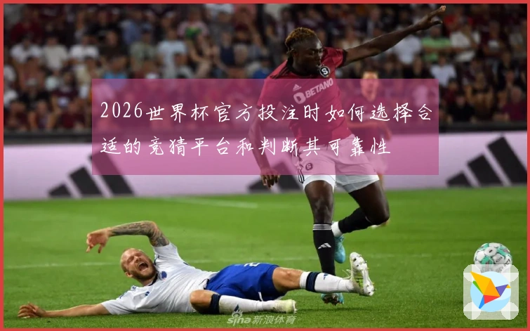 2026世界杯官方投注时如何选择合适的竞猜平台和判断其可靠性