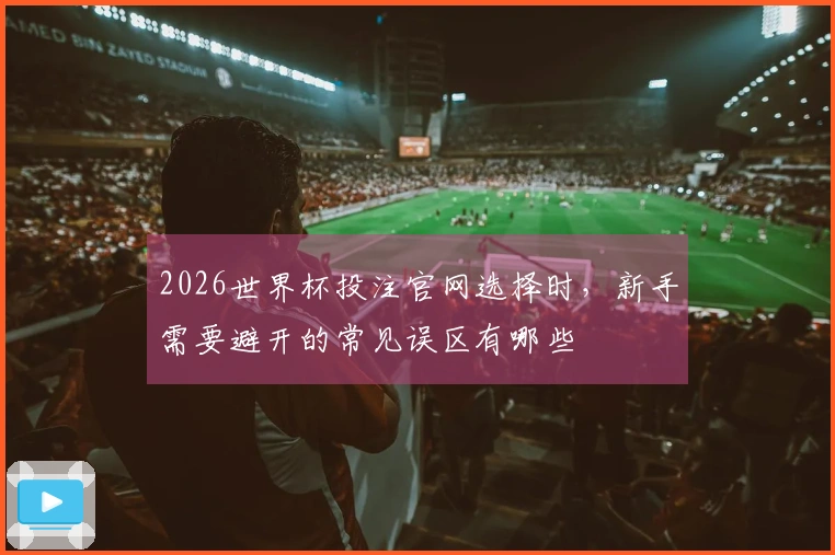 2026世界杯投注官网选择时，新手需要避开的常见误区有哪些