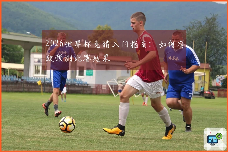 2026世界杯竞猜入门指南：如何有效预测比赛结果