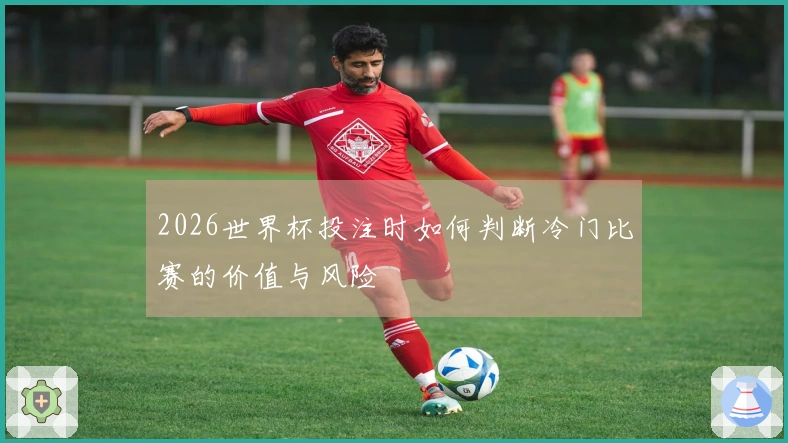 2026世界杯投注时如何判断冷门比赛的价值与风险