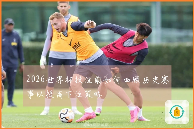 2026世界杯投注前如何回顾历史赛事以提高下注策略