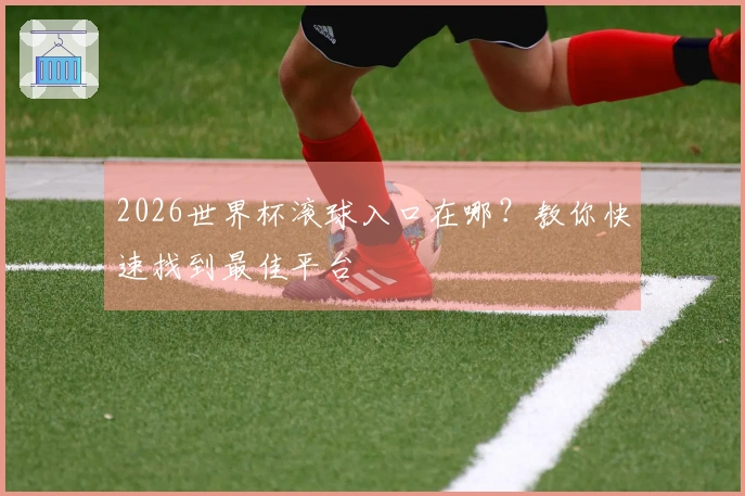 2026世界杯滚球入口在哪？教你快速找到最佳平台