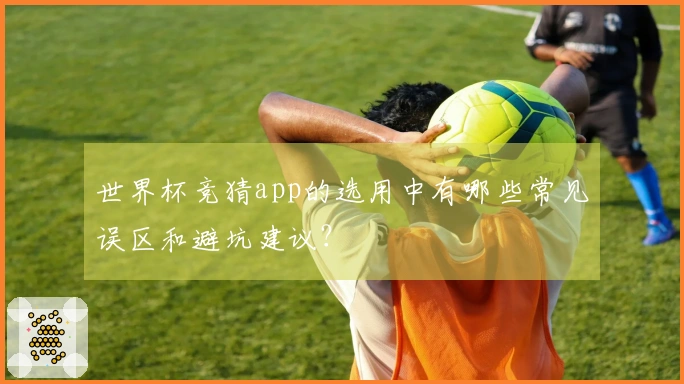 世界杯竞猜app的选用中有哪些常见误区和避坑建议？