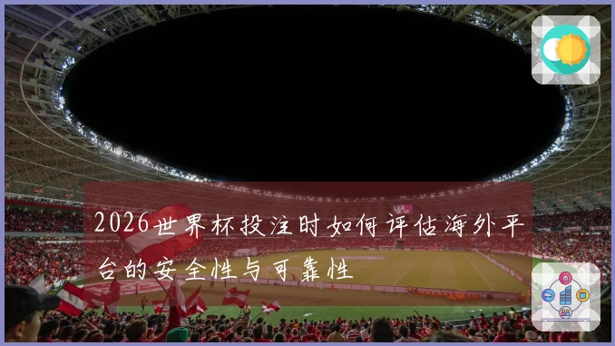 2026世界杯投注时如何评估海外平台的安全性与可靠性