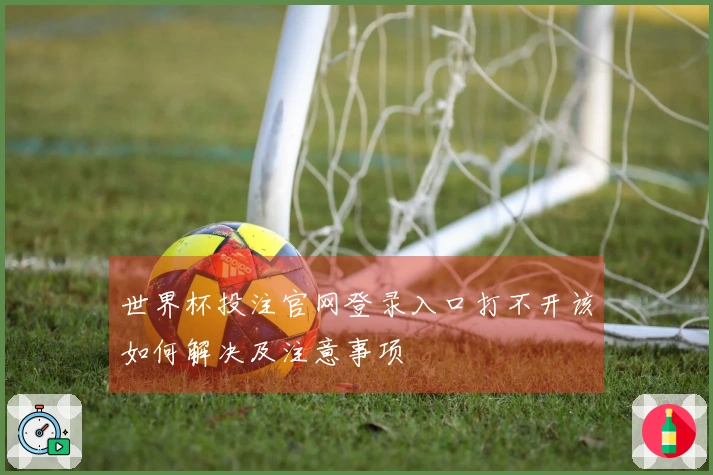 世界杯投注官网登录入口打不开该如何解决及注意事项