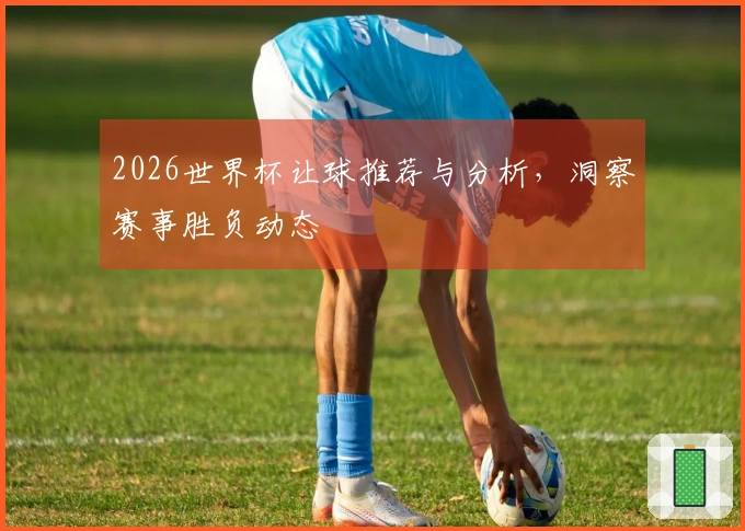 2026世界杯让球推荐与分析，洞察赛事胜负动态