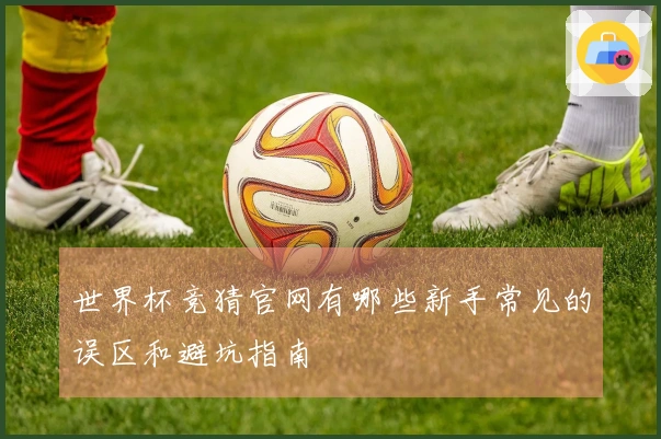 世界杯竞猜官网有哪些新手常见的误区和避坑指南