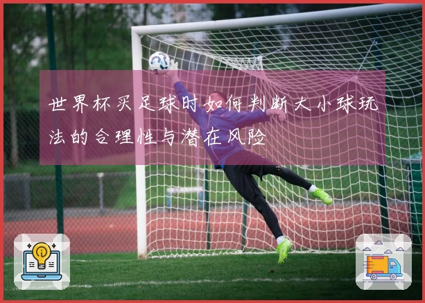 世界杯买足球时如何判断大小球玩法的合理性与潜在风险